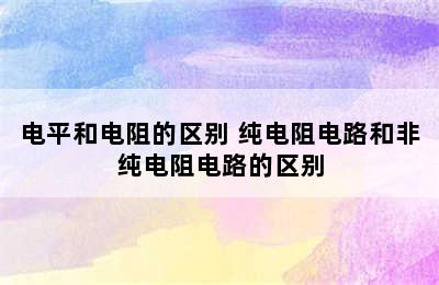 电平和电阻的区别 纯电阻电路和非纯电阻电路的区别